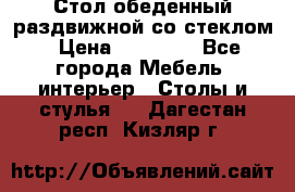 Стол обеденный раздвижной со стеклом › Цена ­ 20 000 - Все города Мебель, интерьер » Столы и стулья   . Дагестан респ.,Кизляр г.